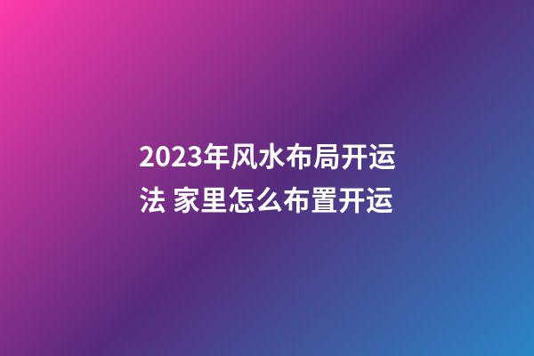 2023年风水布局开运法 家里怎么布置开运